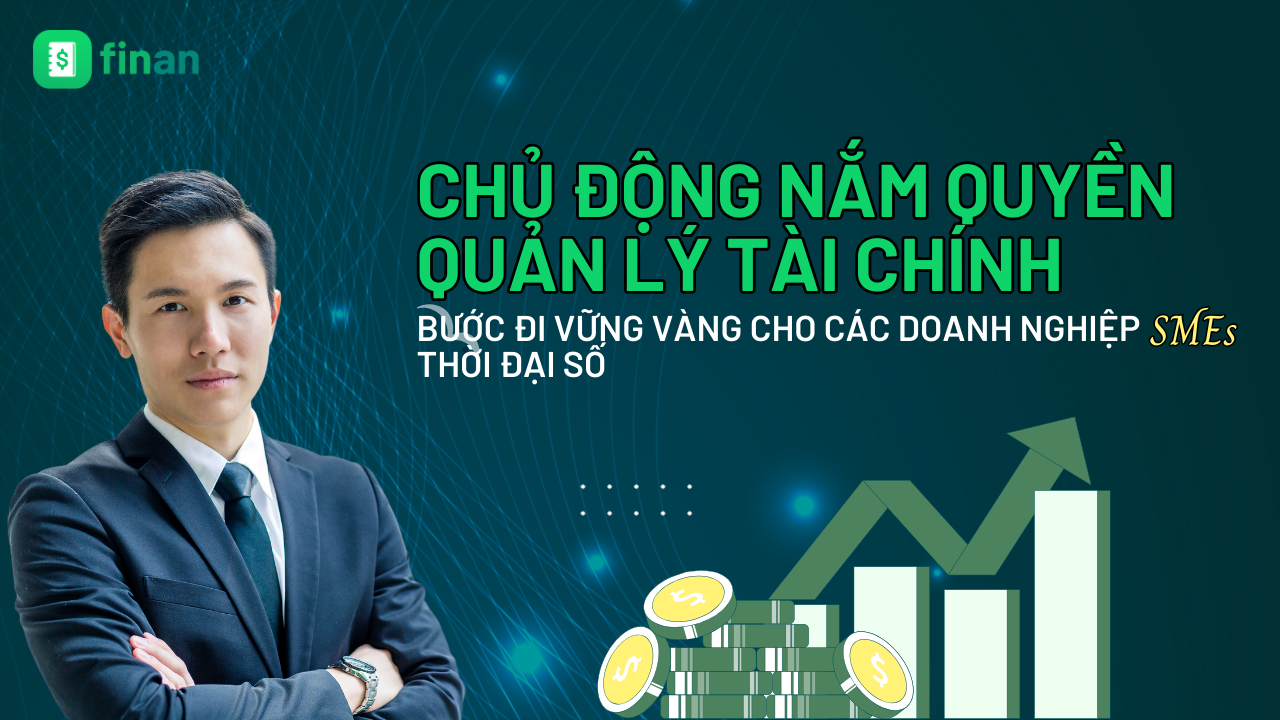 Chủ động nắm quyền quản lý tài chính – Bước đi vững chắc cho các doanh nghiệp SMEs thời đại số