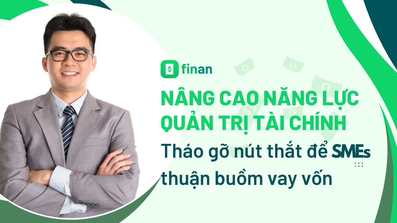 Nâng cao năng lực quản trị tài chính – Tháo gỡ nút thắt để các doanh nghiệp SME thuận buồm vay vốn