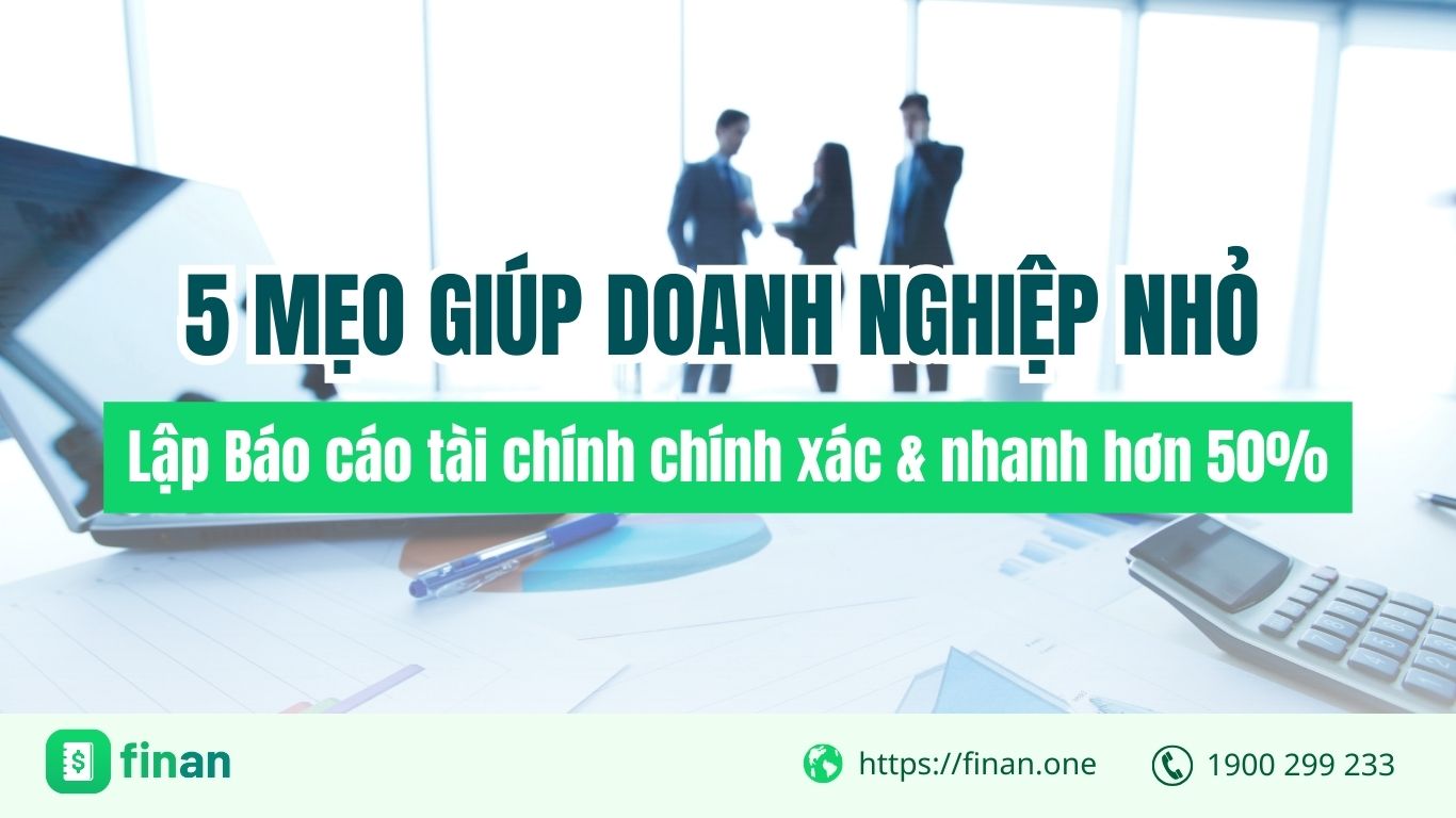 5 mẹo giúp doanh nghiệp nhỏ lập Báo cáo tài chính chính xác & nhanh hơn 50%